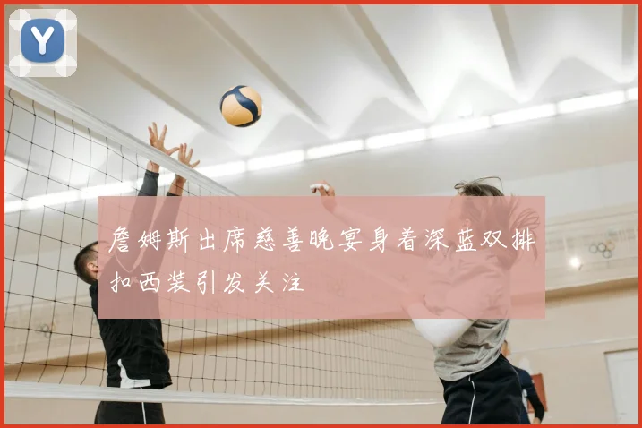 詹姆斯出席慈善晚宴身着深蓝双排扣西装引发关注