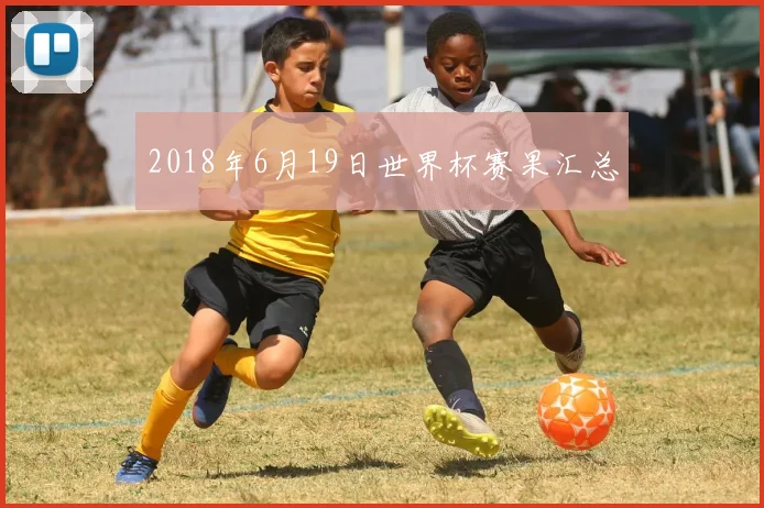 2018年6月19日世界杯赛果汇总