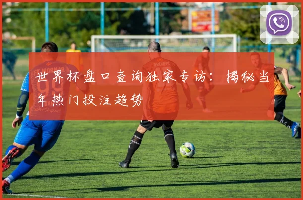 世界杯盘口查询独家专访:揭秘当年热门投注趋势