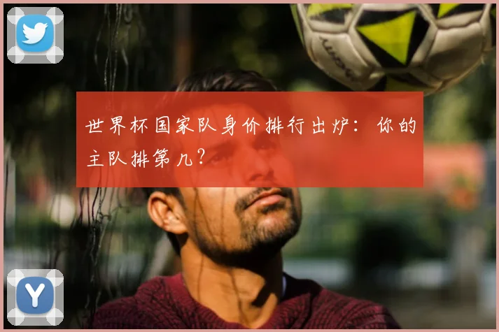 世界杯国家队身价排行出炉：你的主队排第几？