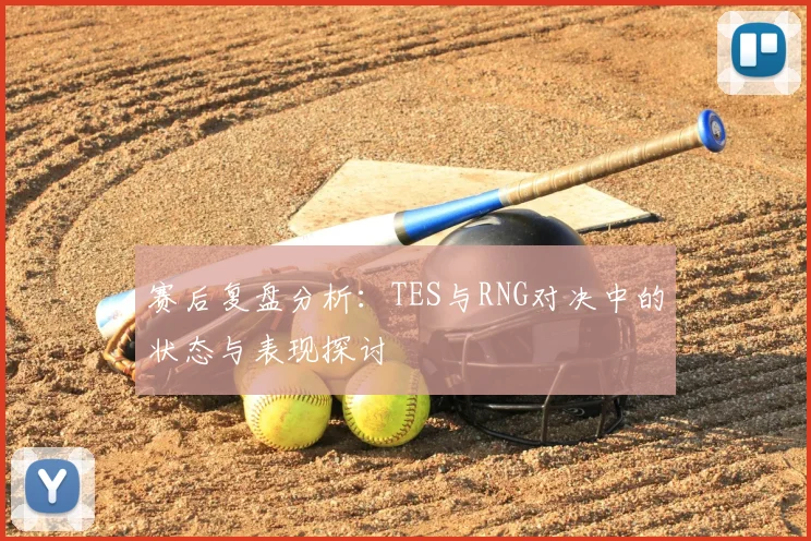 赛后复盘分析:TES与RNG对决中的状态与表现探讨