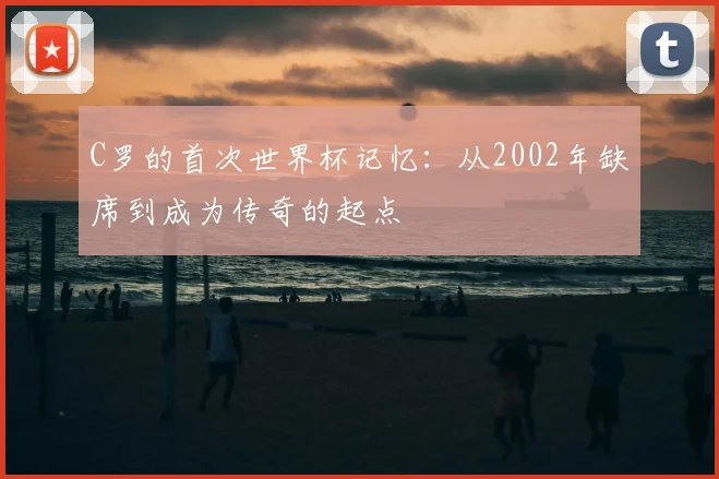 C罗的首次世界杯记忆:从2002年缺席到成为传奇的起点
