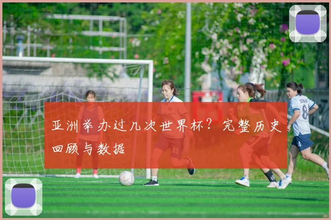 亚洲举办过几次世界杯？完整历史回顾与数据