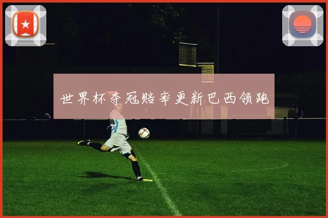 世界杯夺冠赔率更新巴西领跑