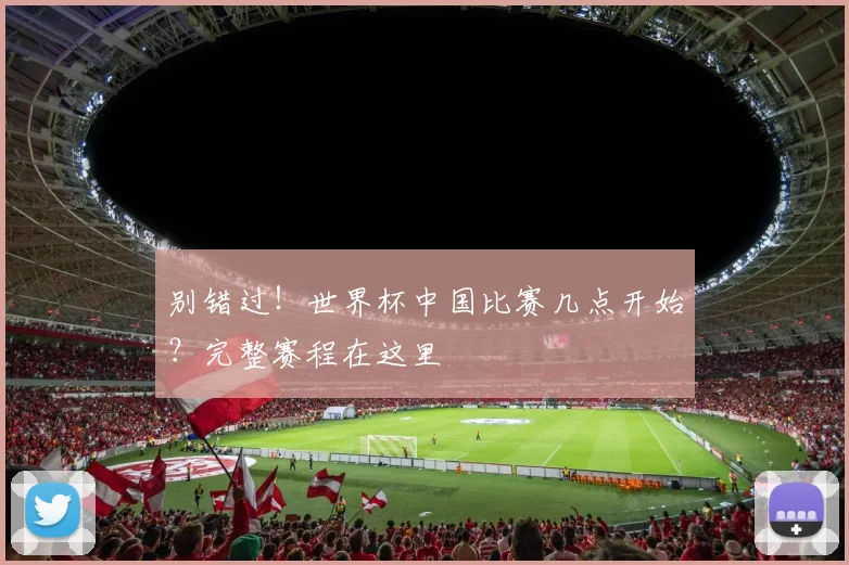 别错过!世界杯中国比赛几点开始?完整赛程在这里