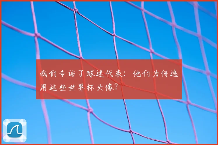 我们专访了球迷代表：他们为何选用这些世界杯头像？