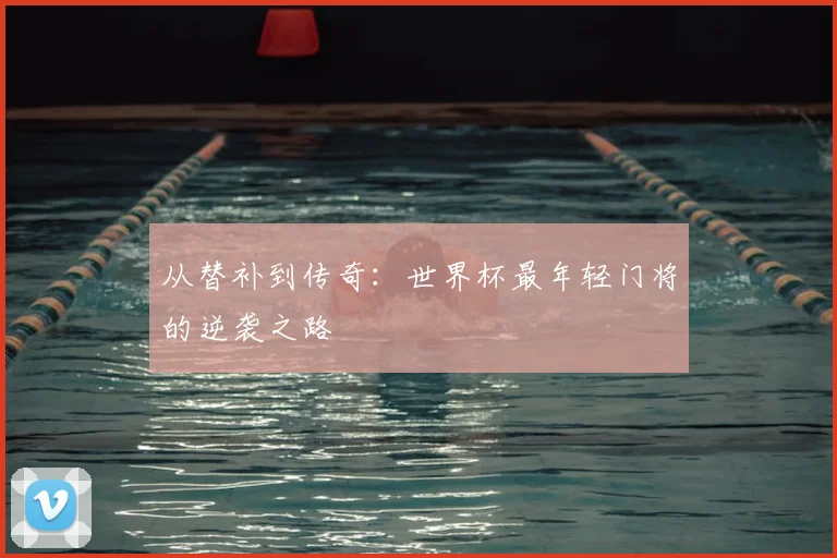 从替补到传奇:世界杯最年轻门将的逆袭之路