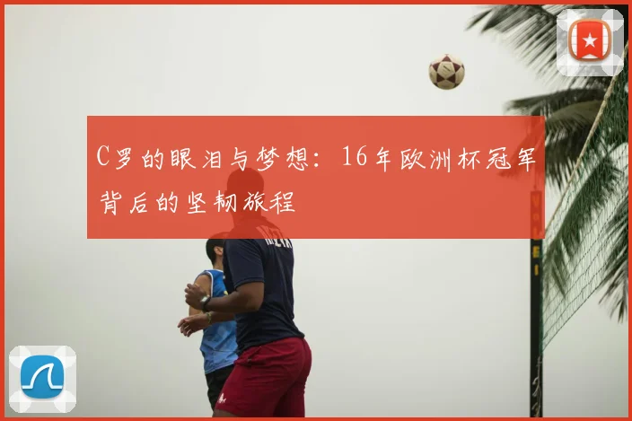 C罗的眼泪与梦想:16年欧洲杯冠军背后的坚韧旅程
