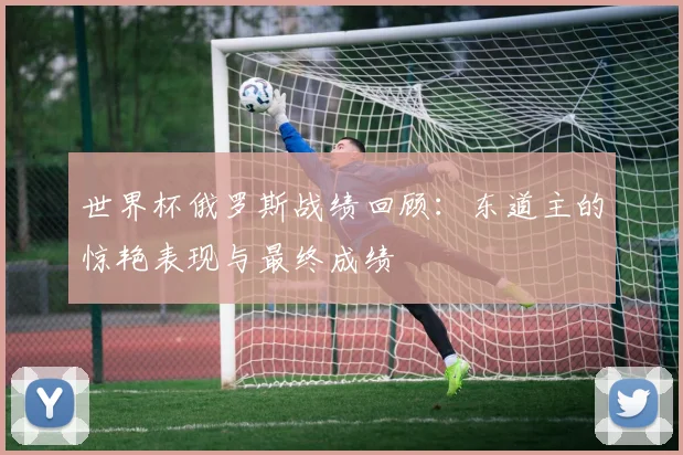 世界杯俄罗斯战绩回顾：东道主的惊艳表现与最终成绩