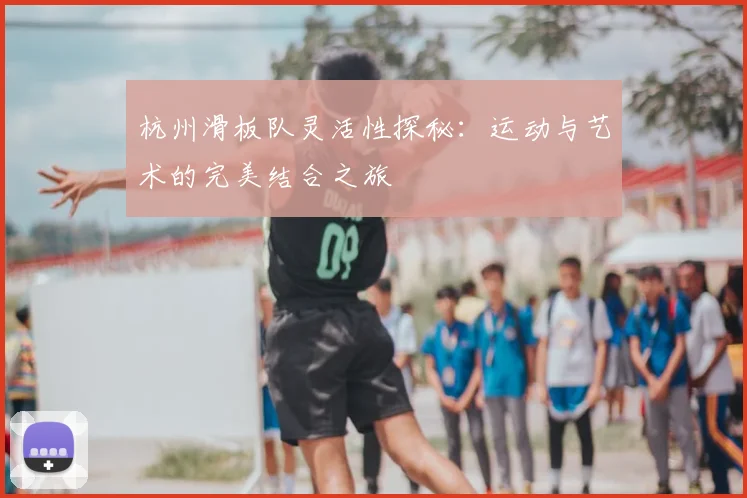 杭州滑板队灵活性探秘：运动与艺术的完美结合之旅