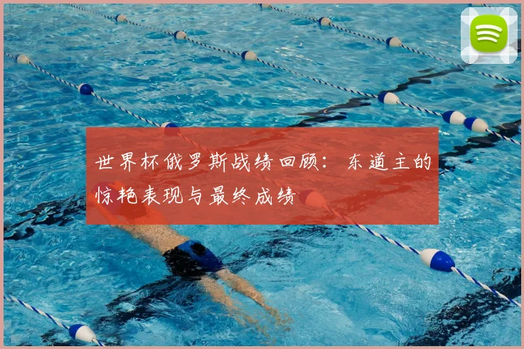 世界杯俄罗斯战绩回顾：东道主的惊艳表现与最终成绩