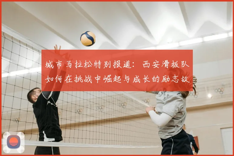 城市马拉松特别报道：西安滑板队如何在挑战中崛起与成长的励志故事