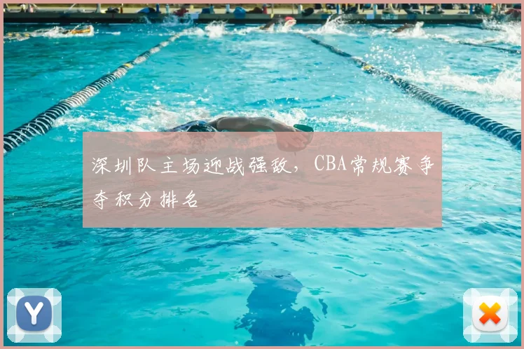 深圳队主场迎战强敌，CBA常规赛争夺积分排名
