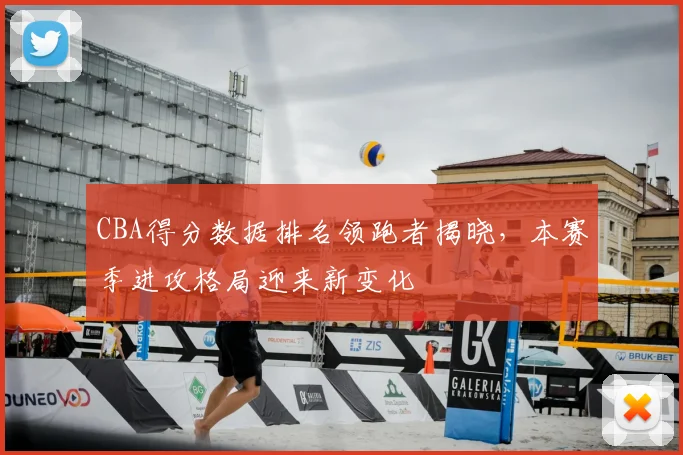 CBA得分数据排名领跑者揭晓,本赛季进攻格局迎来新变化
