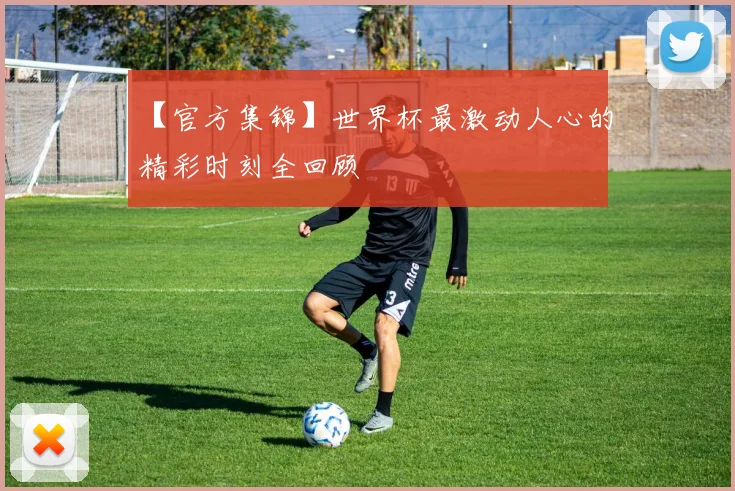 【官方集锦】世界杯最激动人心的精彩时刻全回顾