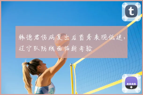 韩德君伤病复出后首秀表现低迷,辽宁队防线面临新考验