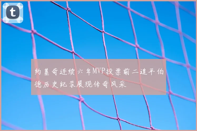 约基奇连续六年MVP投票前二追平伯德历史纪录展现传奇风采