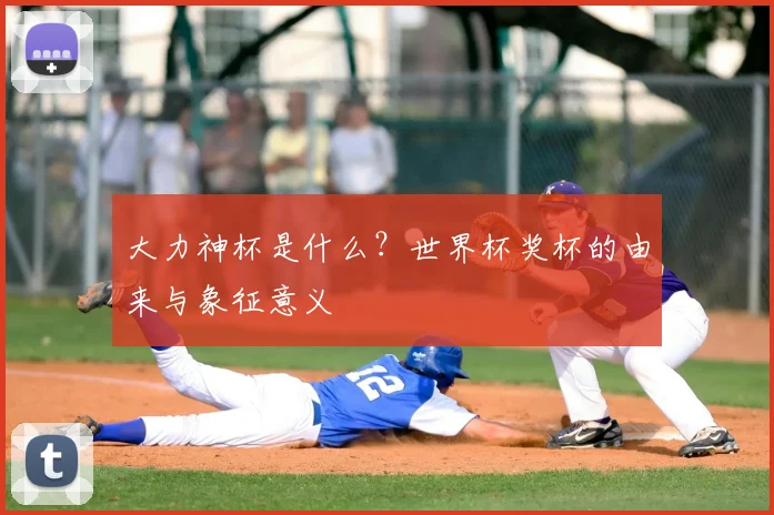 大力神杯是什么?世界杯奖杯的由来与象征意义