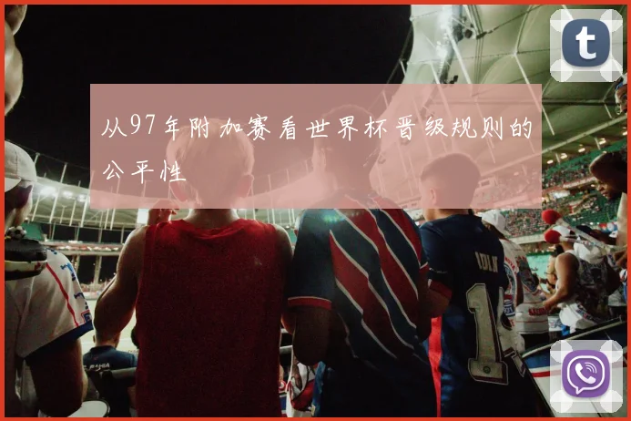 从97年附加赛看世界杯晋级规则的公平性