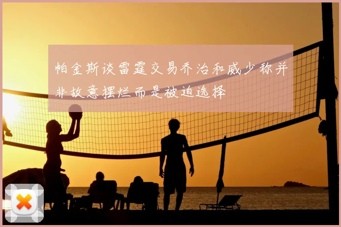 帕金斯谈雷霆交易乔治和威少称并非故意摆烂而是被迫选择