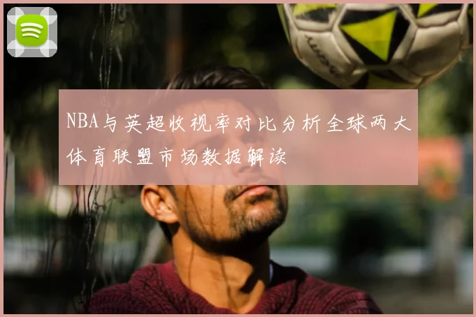 NBA与英超收视率对比分析全球两大体育联盟市场数据解读