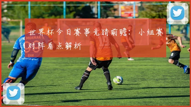 世界杯今日赛事竞猜前瞻:小组赛对阵看点解析