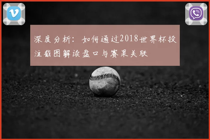 深度分析:如何通过2018世界杯投注截图解读盘口与赛果关联