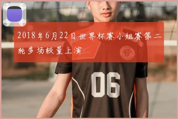 2018年6月22日世界杯赛小组赛第二轮多场较量上演