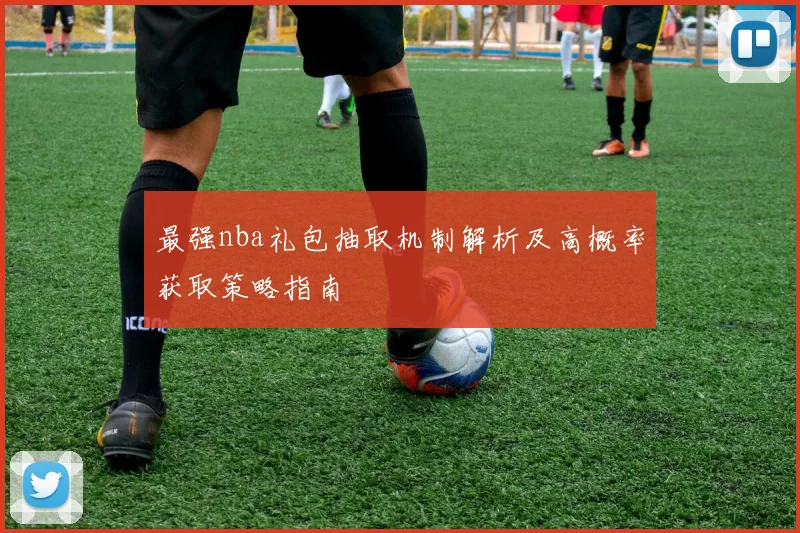 最强nba礼包抽取机制解析及高概率获取策略指南