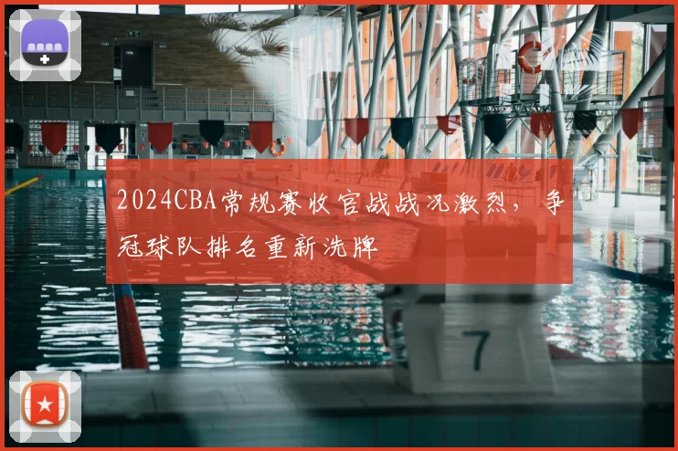 2024CBA常规赛收官战战况激烈,争冠球队排名重新洗牌