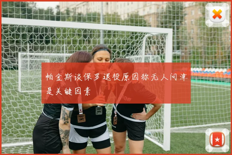 帕金斯谈保罗退役原因称无人问津是关键因素