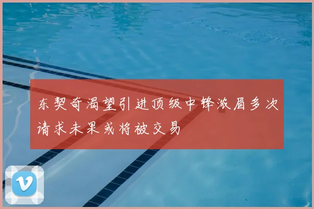 东契奇渴望引进顶级中锋浓眉多次请求未果或将被交易