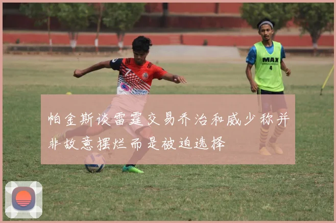 帕金斯谈雷霆交易乔治和威少称并非故意摆烂而是被迫选择
