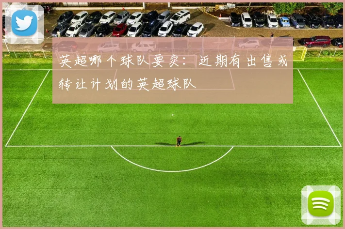 英超哪个球队要卖:近期有出售或转让计划的英超球队
