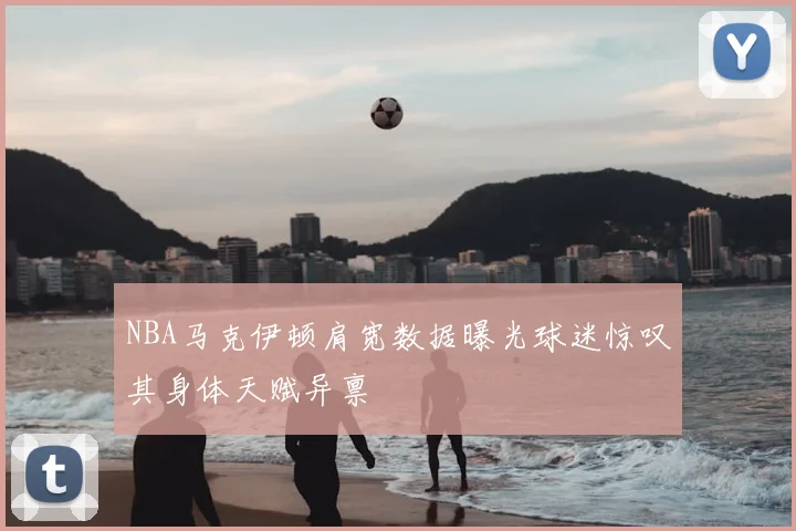 NBA马克伊顿肩宽数据曝光球迷惊叹其身体天赋异禀
