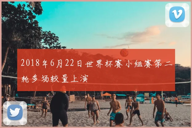 2018年6月22日世界杯赛小组赛第二轮多场较量上演