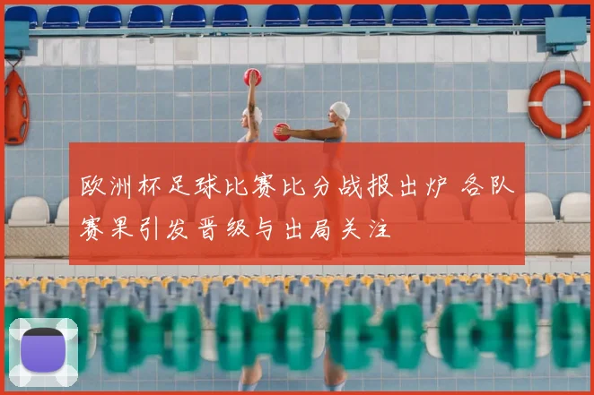 欧洲杯足球比赛比分战报出炉 各队赛果引发晋级与出局关注