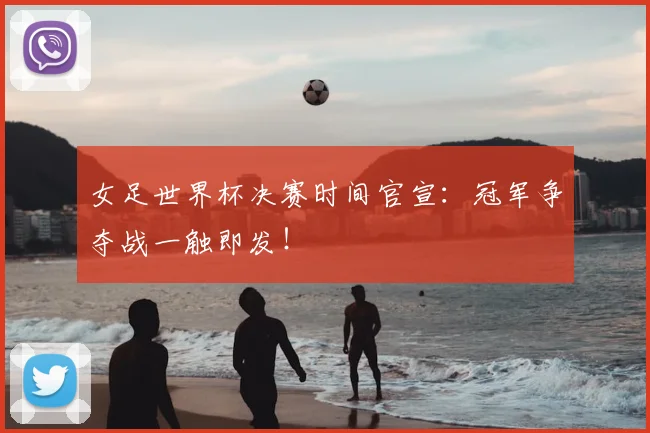 女足世界杯决赛时间官宣:冠军争夺战一触即发!