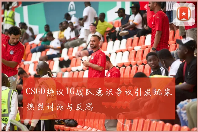 CSGO热议IG战队意识争议引发玩家热烈讨论与反思
