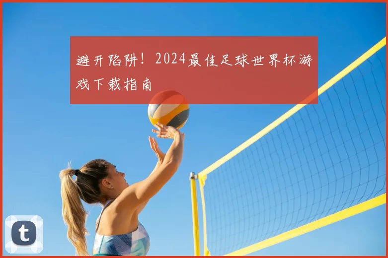 避开陷阱！2024最佳足球世界杯游戏下载指南