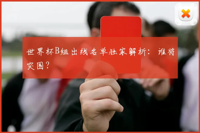 世界杯B组出线名单独家解析:谁将突围?