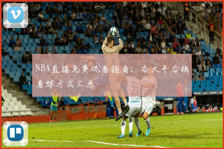 NBA直播免费观看指南：各大平台线看球方式汇总