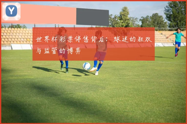世界杯彩票停售背后:球迷的狂欢与监管的博弈