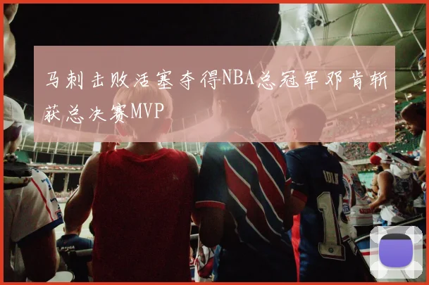 马刺击败活塞夺得NBA总冠军邓肯斩获总决赛MVP