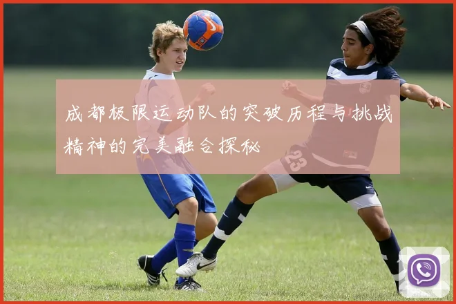 成都极限运动队的突破历程与挑战精神的完美融合探秘