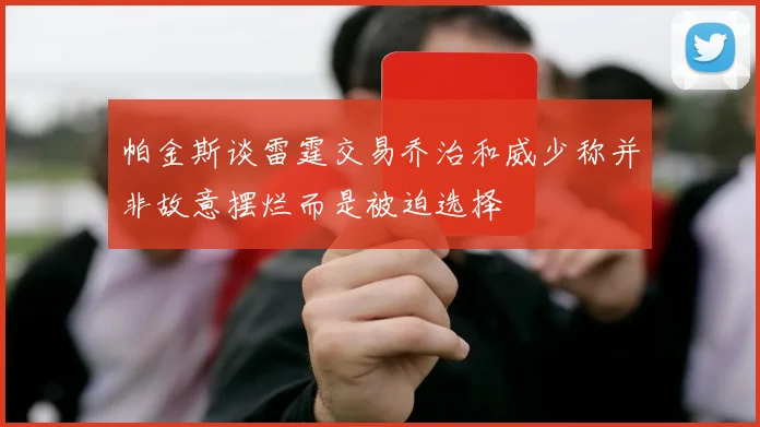 帕金斯谈雷霆交易乔治和威少称并非故意摆烂而是被迫选择
