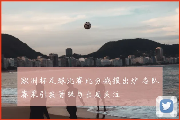 欧洲杯足球比赛比分战报出炉 各队赛果引发晋级与出局关注
