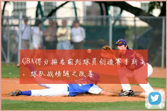 CBA得分排名前列球员创造赛季新高，球队战绩随之改善