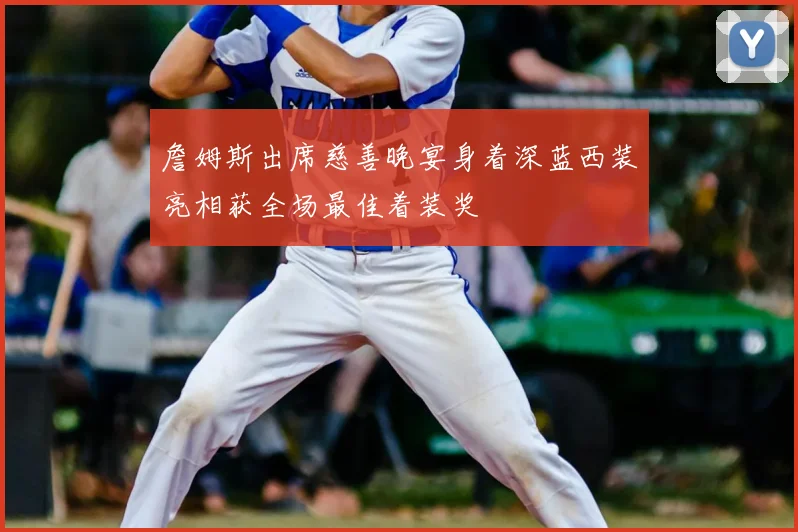 詹姆斯出席慈善晚宴身着深蓝西装亮相获全场最佳着装奖