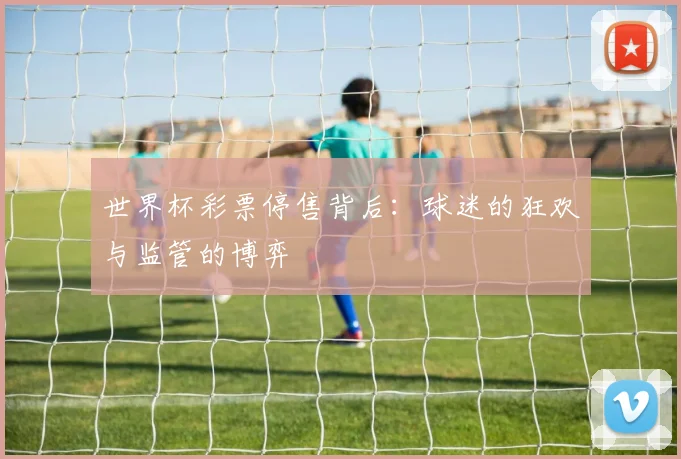 世界杯彩票停售背后:球迷的狂欢与监管的博弈